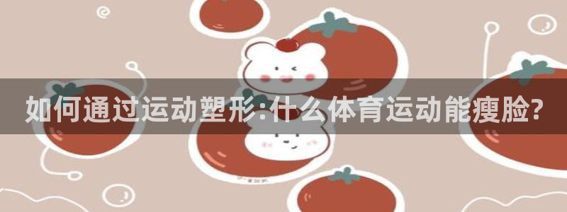 球友会体育直播：如何通过运动塑形:什么体育运动能瘦脸?
