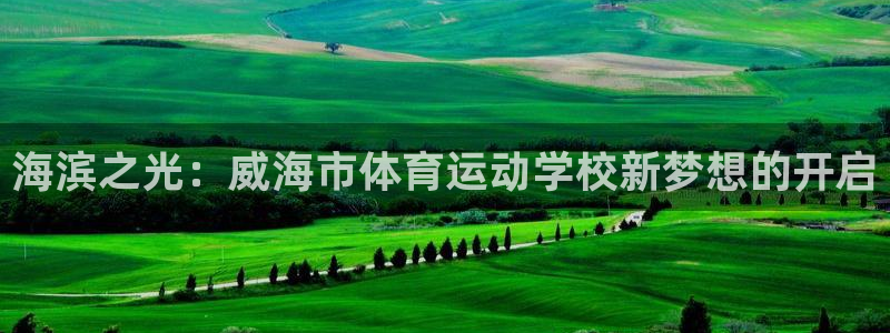 qy球友会体育网站：海滨之光：威海市体育运动学校新梦想的开启