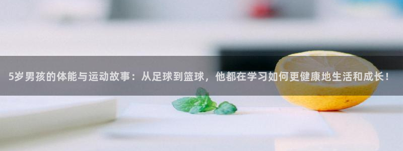 球友会体育直播：5岁男孩的体能与运动故事：从足球到篮球，他都在学习如何更健康地生活和成长！