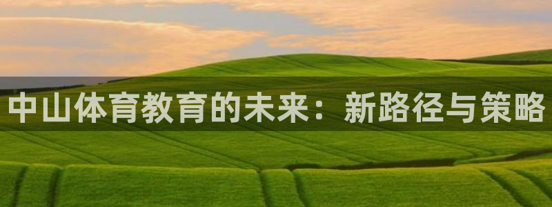 球友会体育官网：中山体育教育的未来：新路径与策略