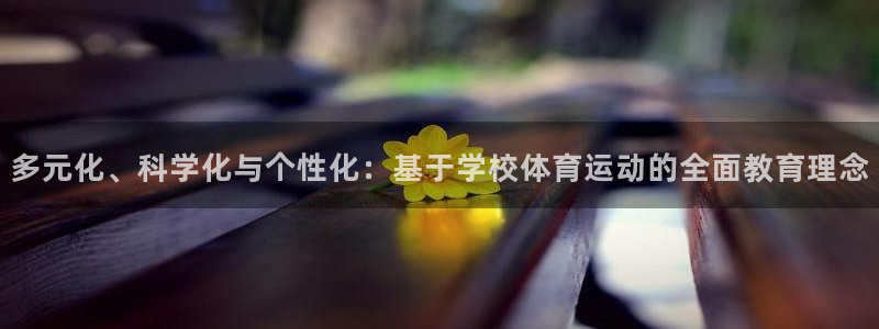 球友会体育：多元化、科学化与个性化：基于学校体育运动的全面教育理念